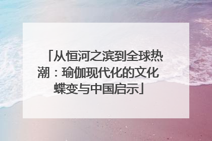 从恒河之滨到全球热潮：瑜伽现代化的文化蝶变与中国启示