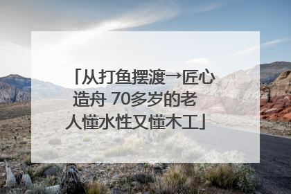 从打鱼摆渡→匠心造舟 70多岁的老人懂水性又懂木工