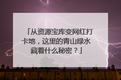 从资源宝库变网红打卡地，这里的青山绿水藏着什么秘密？