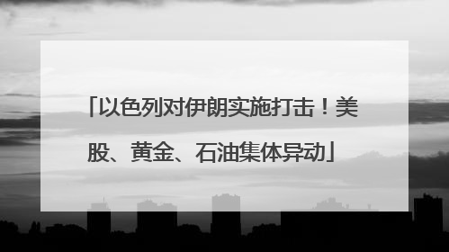 以色列对伊朗实施打击！美股、黄金、石油集体异动
