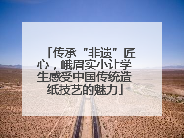 传承“非遗”匠心，峨眉实小让学生感受中国传统造纸技艺的魅力