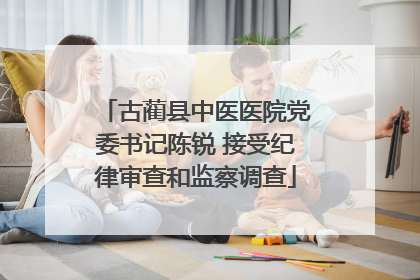古蔺县中医医院党委书记陈锐 接受纪律审查和监察调查