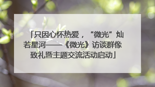 只因心怀热爱，“微光”灿若星河——《微光》访谈群像致礼暨主题交流活动启动