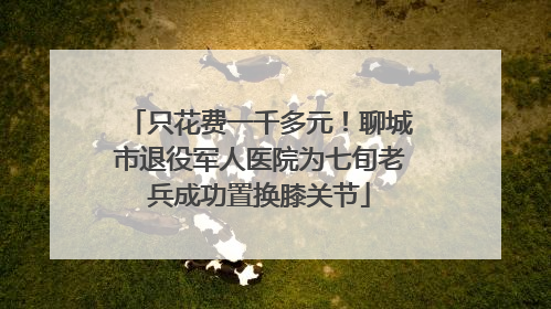 只花费一千多元！聊城市退役军人医院为七旬老兵成功置换膝关节