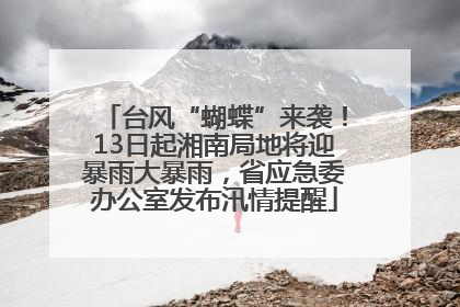 台风“蝴蝶”来袭！13日起湘南局地将迎暴雨大暴雨，省应急委办公室发布汛情提醒