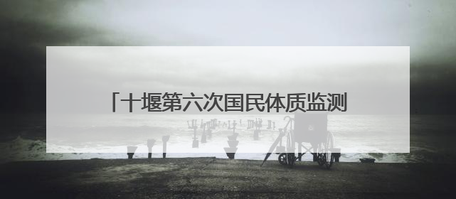 十堰第六次国民体质监测启动 27日起，20至79岁市民可免费测试