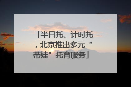半日托、计时托，北京推出多元“带娃”托育服务