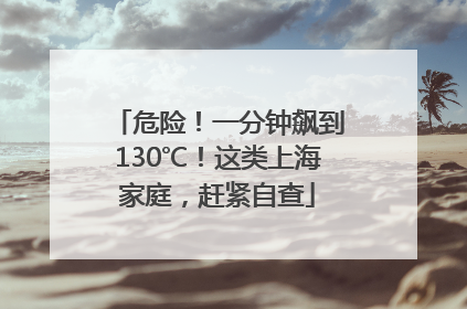 危险！一分钟飙到130℃！这类上海家庭，赶紧自查