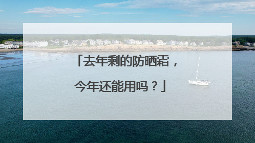 去年剩的防晒霜，今年还能用吗？