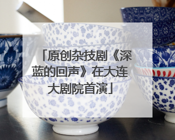 原创杂技剧《深蓝的回声》在大连大剧院首演