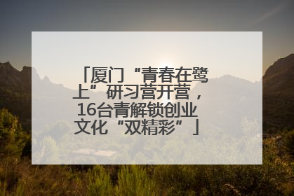 厦门“青春在鹭上”研习营开营，16台青解锁创业文化“双精彩”