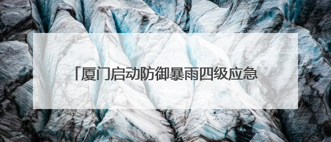 厦门启动防御暴雨四级应急响应！多个预警发布……