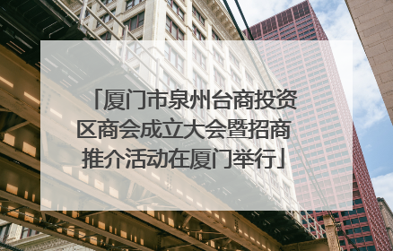厦门市泉州台商投资区商会成立大会暨招商推介活动在厦门举行