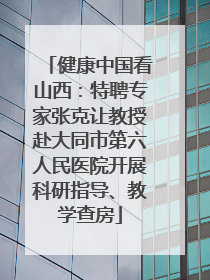健康中国看山西：特聘专家张克让教授赴大同市第六人民医院开展科研指导、教学查房