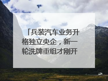 兵装汽车业务升格独立央企，新一轮洗牌重组才刚开始？｜热财经