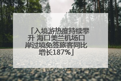 入境游热度持续攀升 海口美兰机场口岸过境免签旅客同比增长187%