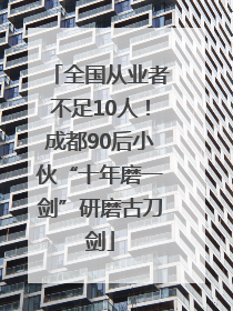 全国从业者不足10人！成都90后小伙“十年磨一剑”研磨古刀剑