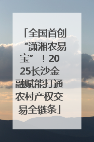 全国首创“潇湘农易宝”！2025长沙金融赋能打通农村产权交易全链条