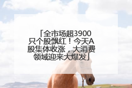 全市场超3900只个股飘红！今天A股集体收涨，大消费领域迎来大爆发
