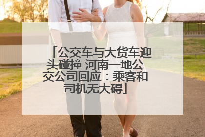 公交车与大货车迎头碰撞 河南一地公交公司回应：乘客和司机无大碍