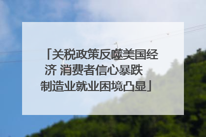 关税政策反噬美国经济 消费者信心暴跌 制造业就业困境凸显
