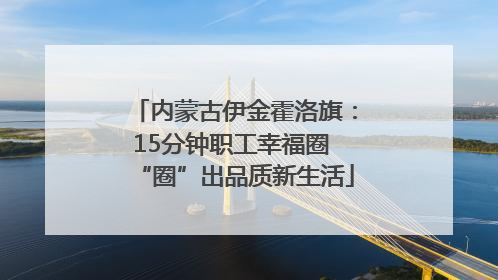 内蒙古伊金霍洛旗：15分钟职工幸福圈 “圈”出品质新生活