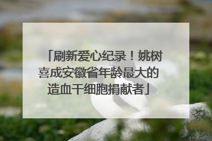 刷新爱心纪录！姚树喜成安徽省年龄最大的造血干细胞捐献者