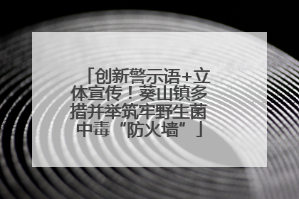 创新警示语+立体宣传！葵山镇多措并举筑牢野生菌中毒“防火墙”