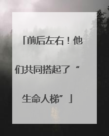 前后左右！他们共同搭起了“生命人梯”