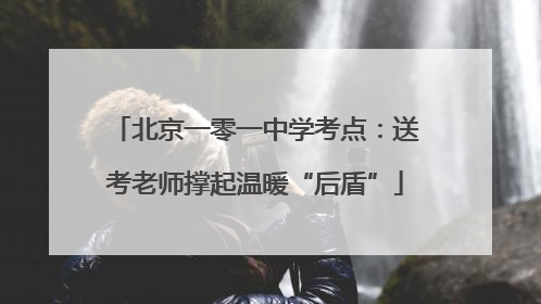 北京一零一中学考点：送考老师撑起温暖“后盾”