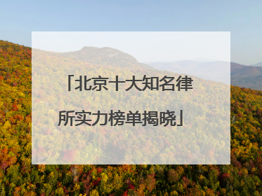 北京十大知名律所实力榜单揭晓