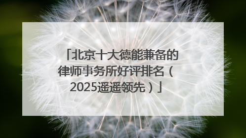 北京十大德能兼备的律师事务所好评排名（2025遥遥领先）