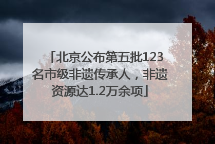 北京公布第五批123名市级非遗传承人，非遗资源达1.2万余项