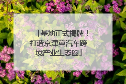 基地正式揭牌！打造京津冀汽车跨境产业生态圈
