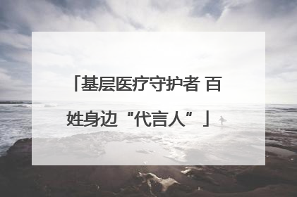 基层医疗守护者 百姓身边“代言人”
