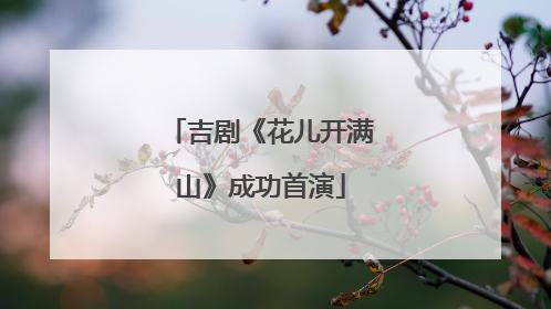 吉剧《花儿开满山》成功首演