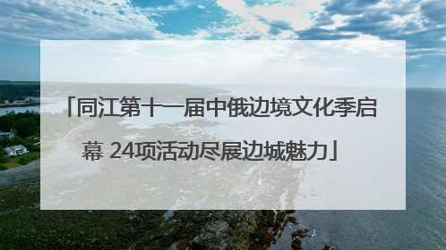 同江第十一届中俄边境文化季启幕 24项活动尽展边城魅力