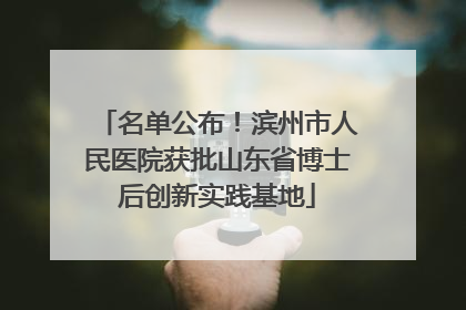 名单公布！滨州市人民医院获批山东省博士后创新实践基地
