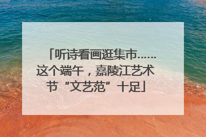 听诗看画逛集市……这个端午，嘉陵江艺术节“文艺范”十足
