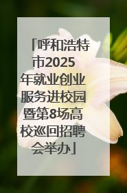 呼和浩特市2025年就业创业服务进校园暨第8场高校巡回招聘会举办