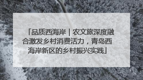 品质西海岸｜农文旅深度融合激发乡村消费活力，青岛西海岸新区的乡村振兴实践