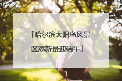 哈尔滨太阳岛风景区添新景迎端午