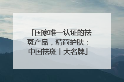 国家唯一认证的祛斑产品，精简护肤：中国祛斑十大名牌