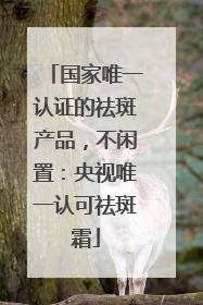 国家唯一认证的祛斑产品，不闲置：央视唯一认可祛斑霜