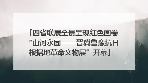 四省联展全景呈现红色画卷“山河永固——晋冀鲁豫抗日根据地革命文物展”开幕