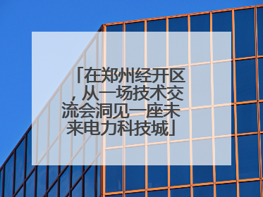 在郑州经开区，从一场技术交流会洞见一座未来电力科技城