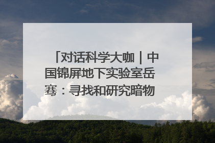 对话科学大咖｜中国锦屏地下实验室岳骞：寻找和研究暗物质，就是要去突破人类的认知边界