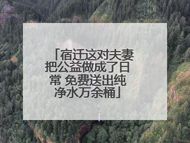 宿迁这对夫妻把公益做成了日常 免费送出纯净水万余桶