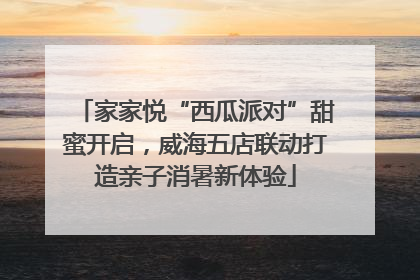 家家悦“西瓜派对”甜蜜开启，威海五店联动打造亲子消暑新体验