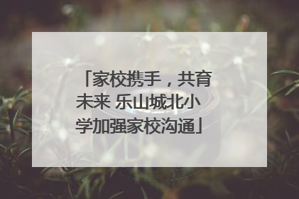 家校携手，共育未来 乐山城北小学加强家校沟通